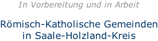 In Vorbereitung und in Arbeit  Römisch-Katholische Gemeinden in Saale-Holzland-Kreis