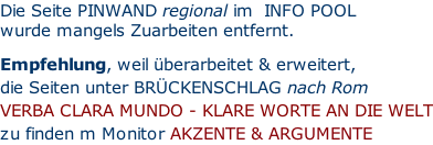 Die Seite PINWAND regional im  INFO POOL  wurde mangels Zuarbeiten entfernt.   Empfehlung, weil überarbeitet & erweitert,  die Seiten unter BRÜCKENSCHLAG nach Rom VERBA CLARA MUNDO - KLARE WORTE AN DIE WELT zu finden m Monitor AKZENTE & ARGUMENTE