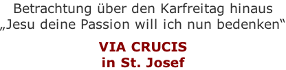 Betrachtung über den Karfreitag hinaus „Jesu deine Passion will ich nun bedenken“  VIA CRUCIS in St. Josef