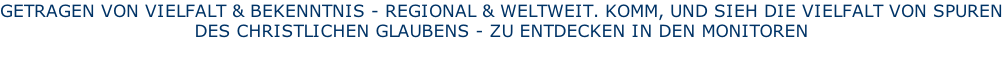 GETRAGEN VON VIELFALT & BEKENNTNIS - REGIONAL & WELTWEIT. KOMM, UND SIEH DIE VIELFALT VON SPUREN DES CHRISTLICHEN GLAUBENS - ZU ENTDECKEN IN DEN MONITOREN